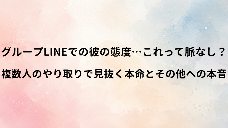グループLINEで見せる男の脈なしサイン！複数人のやり取りの中で本命とその他を区別する見分け方