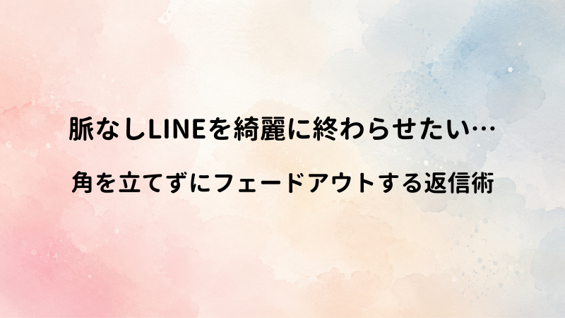 脈なし相手とのLINEを綺麗に終わらせる方法！角を立てずにフェードアウトする返信のコツ