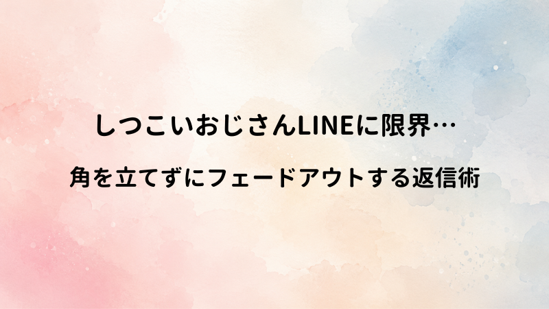 しつこいおじさんLINEのスマートな終わらせ方！角を立てずにフェードアウトするコツ